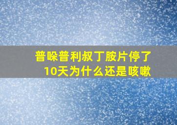 普哚普利叔丁胺片停了10天为什么还是咳嗽