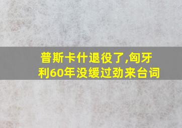 普斯卡什退役了,匈牙利60年没缓过劲来台词