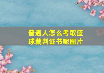 普通人怎么考取篮球裁判证书呢图片