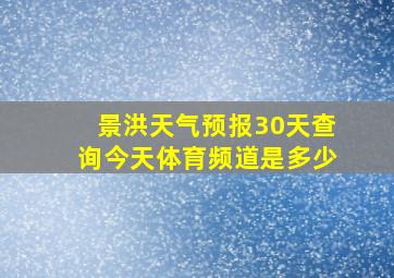 景洪天气预报30天查询今天体育频道是多少