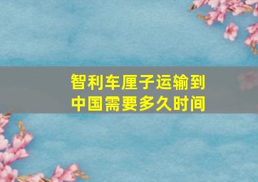 智利车厘子运输到中国需要多久时间