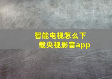 智能电视怎么下载央视影音app