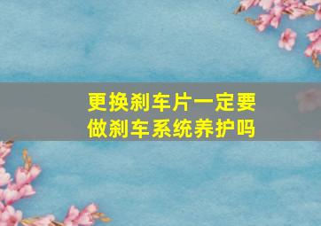 更换刹车片一定要做刹车系统养护吗