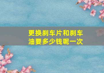 更换刹车片和刹车油要多少钱呢一次