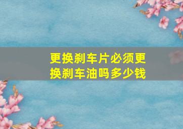 更换刹车片必须更换刹车油吗多少钱