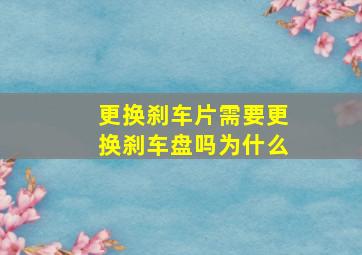 更换刹车片需要更换刹车盘吗为什么