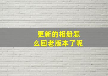 更新的相册怎么回老版本了呢