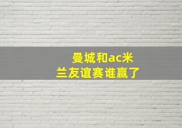 曼城和ac米兰友谊赛谁赢了