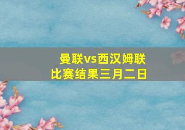 曼联vs西汉姆联比赛结果三月二日