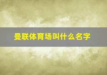 曼联体育场叫什么名字