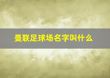 曼联足球场名字叫什么