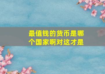 最值钱的货币是哪个国家啊对这才是