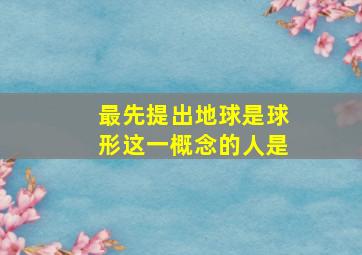 最先提出地球是球形这一概念的人是