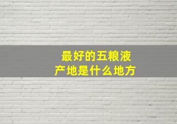 最好的五粮液产地是什么地方