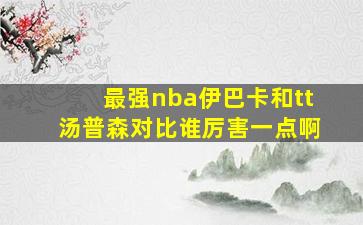 最强nba伊巴卡和tt汤普森对比谁厉害一点啊