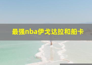 最强nba伊戈达拉和船卡