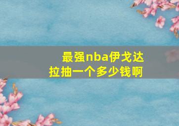 最强nba伊戈达拉抽一个多少钱啊