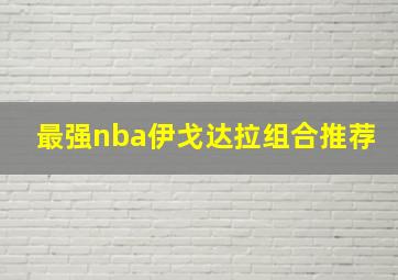 最强nba伊戈达拉组合推荐