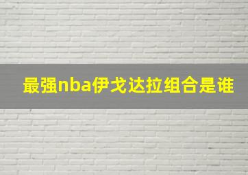 最强nba伊戈达拉组合是谁