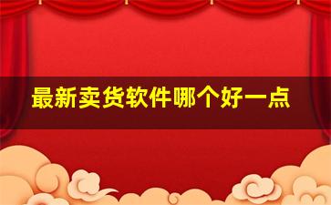 最新卖货软件哪个好一点