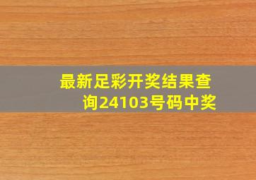 最新足彩开奖结果查询24103号码中奖