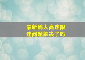 最新鹤大高速限速问题解决了吗