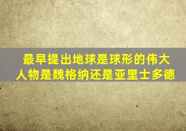 最早提出地球是球形的伟大人物是魏格纳还是亚里士多德