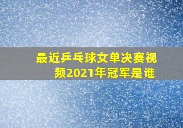 最近乒乓球女单决赛视频2021年冠军是谁