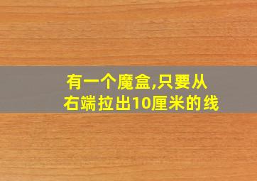 有一个魔盒,只要从右端拉出10厘米的线