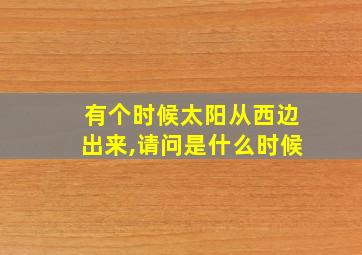 有个时候太阳从西边出来,请问是什么时候