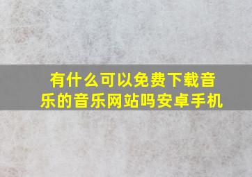 有什么可以免费下载音乐的音乐网站吗安卓手机