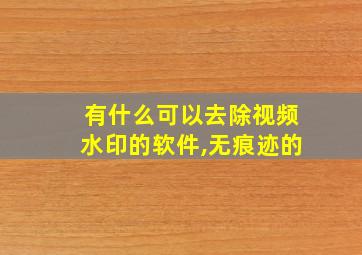 有什么可以去除视频水印的软件,无痕迹的