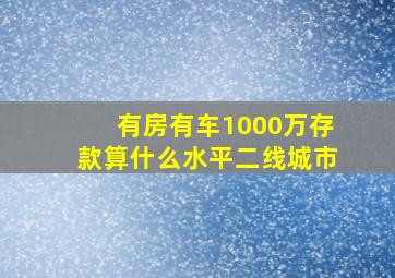 有房有车1000万存款算什么水平二线城市