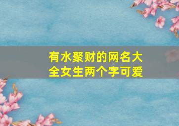 有水聚财的网名大全女生两个字可爱