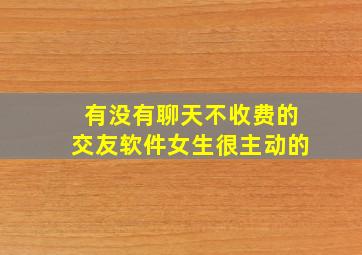 有没有聊天不收费的交友软件女生很主动的