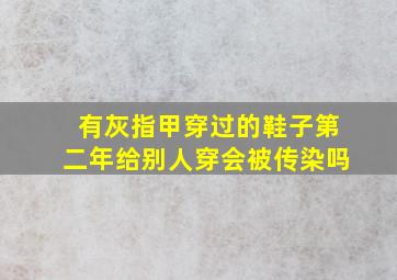 有灰指甲穿过的鞋子第二年给别人穿会被传染吗