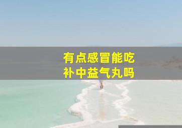 有点感冒能吃补中益气丸吗