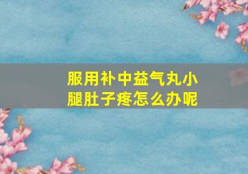 服用补中益气丸小腿肚子疼怎么办呢