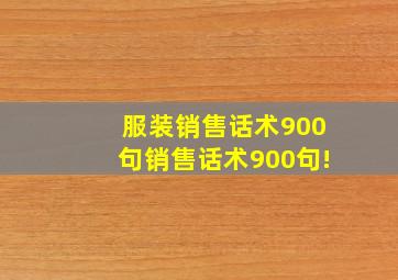 服装销售话术900句销售话术900句!