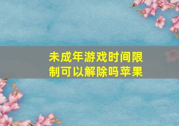 未成年游戏时间限制可以解除吗苹果