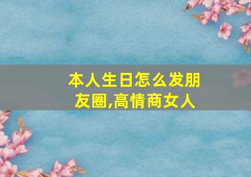 本人生日怎么发朋友圈,高情商女人