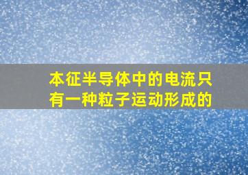 本征半导体中的电流只有一种粒子运动形成的