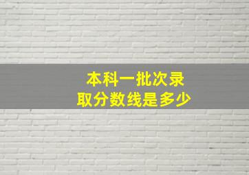 本科一批次录取分数线是多少