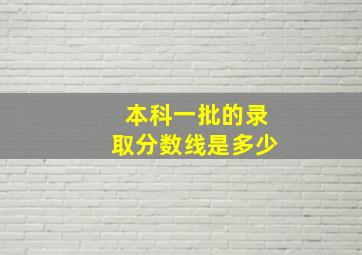 本科一批的录取分数线是多少