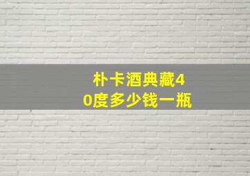 朴卡酒典藏40度多少钱一瓶