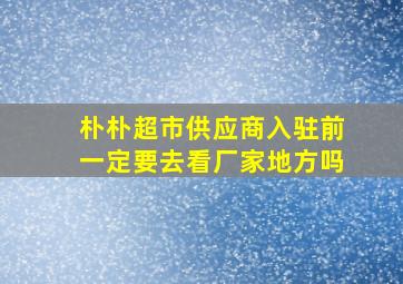 朴朴超市供应商入驻前一定要去看厂家地方吗