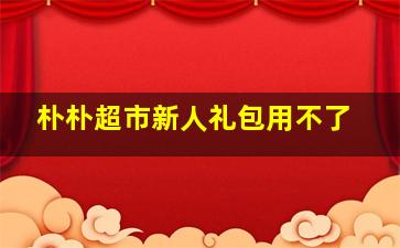 朴朴超市新人礼包用不了