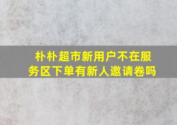 朴朴超市新用户不在服务区下单有新人邀请卷吗