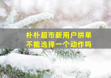 朴朴超市新用户拼单不能选择一个动作吗