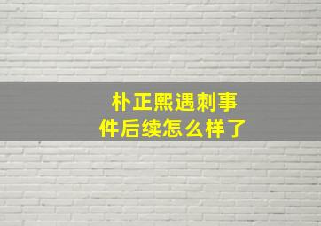 朴正熙遇刺事件后续怎么样了